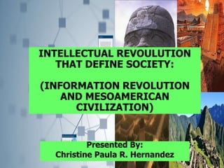INTELLECTUAL REVOULUTION
THAT DEFINE SOCIETY:
(INFORMATION REVOLUTION
AND MESOAMERICAN
CIVILIZATION)
Presented By:
Christine Paula R. Hernandez
 
