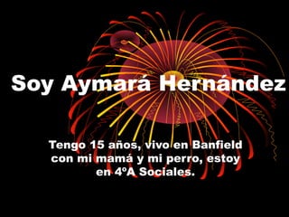 Soy Aymará Hernández
Tengo 15 años, vivo en Banfield
con mi mamá y mi perro, estoy
en 4ºA Sociales.
 