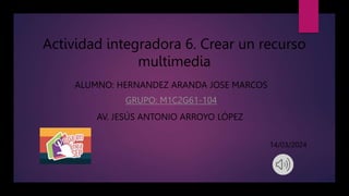 Actividad integradora 6. Crear un recurso
multimedia
ALUMNO: HERNANDEZ ARANDA JOSE MARCOS
GRUPO: M1C2G61-104
AV. JESÚS ANTONIO ARROYO LÓPEZ
14/03/2024
 