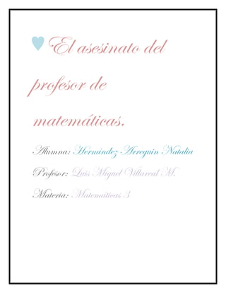 ♥El asesinato del
profesor de
matemáticas.
Alumna: Hernández Arreguin Natalia
Profesor: Luis Miguel Villareal M.
Materia: Matemáticas 3
 