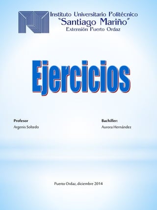 Profesor Bachiller: 
Argenis Soltedo Aurora Hernández 
Puerto Ordaz, diciembre 2014 
 
