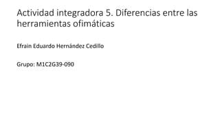 Actividad integradora 5. Diferencias entre las
herramientas ofimáticas
Efrain Eduardo Hernández Cedillo
Grupo: M1C2G39-090
 