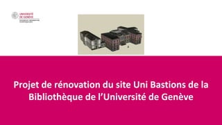 Projet de rénovation du site Uni Bastions de la
Bibliothèque de l’Université de Genève
 