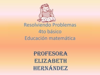 Resolviendo Problemas4to básicoEducación matemática Profesora Elizabeth Hernández 