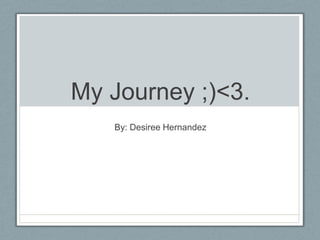 My Journey ;)<3.
   By: Desiree Hernandez
 