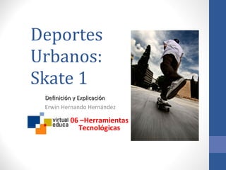 Deportes Urbanos: Skate 1 Definición y Explicación Erwin Hernando Hernández 06 –Herramientas Tecnológicas 