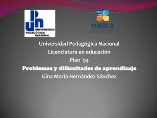 Universidad Pedagógica Nacional
        Licenciatura en educación
                 Plan ´94
Problemas y dificultades de aprendizaje
      Gina María Hernández Sánchez
 