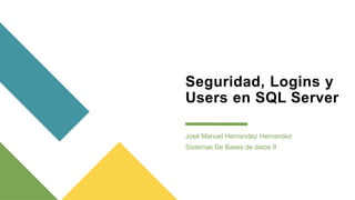 Seguridad, Logins y
Users en SQL Server
José Manuel Hernandez Hernandez
Sistemas De Bases de datos II
 