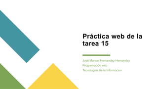 Práctica web de la
tarea 15
José Manuel Hernandez Hernandez
Programación web
Tecnologías de la Informacion
 