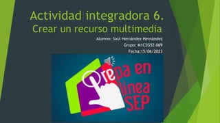 Actividad integradora 6.
Crear un recurso multimedia
Alumno: Saúl Hernández Hernández
Grupo: M1C2G52-069
Fecha:15/06/2023
 