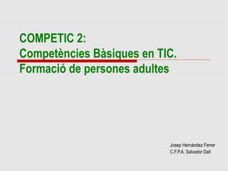 COMPETIC 2:
Competències Bàsiques en TIC.
Formació de persones adultes




                           Josep Hernández Ferrer
                           C.F.P.A. Salvador Dalí
 
