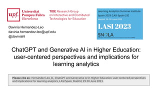 ChatGPT and Generative AI in Higher Education:
user-centered perspectives and implications for
learning analytics
Davinia Hernandez-Leo
davinia.hernandez-leo@upf.edu
@daviniahl
Please cite as: Hernández-Leo, D., ChatGPT and Generative AI in Higher Education: user-centered perspectives
and implications for learning analytics, LASI Spain, Madrid, 29-30 June 2023.
 