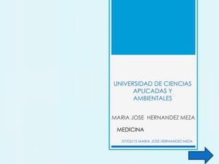 UNIVERSIDAD DE CIENCIAS
APLICADAS Y
AMBIENTALES
MARIA JOSE HERNANDEZ MEZA
07/03/15 MARIA JOSE HERNANDEZ MEZA
MEDICINA
 