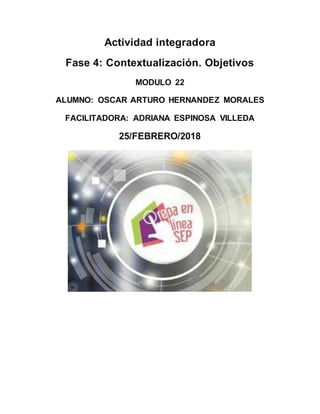 Actividad integradora
Fase 4: Contextualización. Objetivos
MODULO 22
ALUMNO: OSCAR ARTURO HERNANDEZ MORALES
FACILITADORA: ADRIANA ESPINOSA VILLEDA
25/FEBRERO/2018
 
