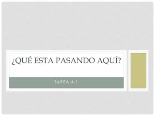 T A R E A 4 . 1
¿QUÉ ESTA PASANDO AQUÍ?
 