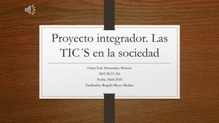Proyecto integrador. Las
TIC´S en la sociedad
Oscar Ivan Hernandez Moreno
M1C3G15-216
Fecha: Abril 2018
Facilitador: Rogelio Reyes Medina
 