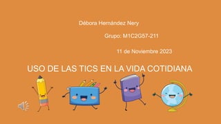 Débora Hernández Nery
USO DE LAS TICS EN LA VIDA COTIDIANA
11 de Noviembre 2023
Grupo: M1C2G57-211
 