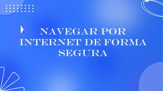 NAVEGAR POR
INTERNET DE FORMA
SEGURA
 