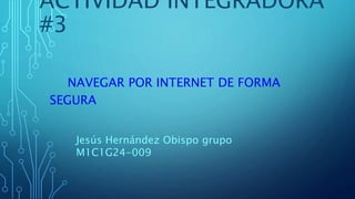 ACTIVIDAD INTEGRADORA
#3
NAVEGAR POR INTERNET DE FORMA
SEGURA
Jesús Hernández Obispo grupo
M1C1G24-009
 