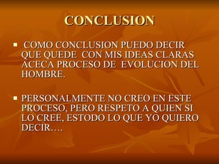 CONCLUSION COMO CONCLUSION PUEDO DECIR QUE QUEDE  CON MIS IDEAS CLARAS ACECA PROCESO DE  EVOLUCION DEL HOMBRE. PERSONALMENTE NO CREO EN ESTE PROCESO, PERO RESPETO A QUIEN SI LO CREE, ESTODO LO QUE YO QUIERO DECIR…. 