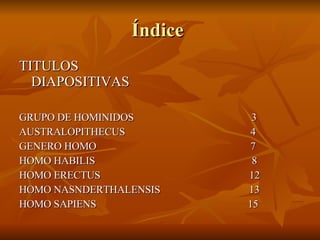 Índice  TITULOS  DIAPOSITIVAS GRUPO DE HOMINIDOS  3 AUSTRALOPITHECUS  4 GENERO HOMO  7  HOMO HABILIS  8 HOMO ERECTUS  12 HOMO NASNDERTHALENSIS  13 HOMO SAPIENS  15 