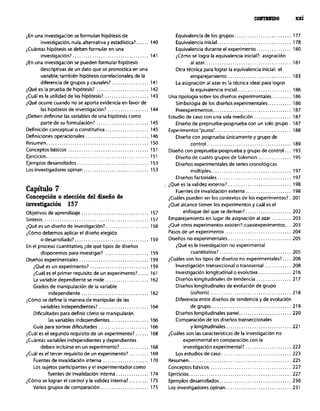 iEn una investigación se formulan hipbtesis de
investigación. nula, alternativa y estadistica?. ..... 140
&u6nras hipótesis se deben formular en una
investigación?. .................................. 141
iEn una investigaci6n se pueden formular hipótesis
descriptivas de un dato que se pronostica en una
variable; tambien hipótesis correlacionales,de la
diferencia de grupos y causales?. ................ 141
iQue es la prueba de hipótesis? ........................ 142
iCuál es la utilidad de las hipótesis!. .................... 143
iQué ocurre cuando no se aporta evidencia en favor de
las hipótesis de investigación? ................... 144
iDeben definirse las variables de una hip6tesis como
parte de su formulación? ........................ 145
Definición conceptual 0 constitutiva .................... 145
Deliniciones operacionales ............................. 146
Rer”men. .............................................. 150
Conceptos básicos ..................................... 151
Ejercicios ............................................... 151
Ejemplos desarrollados ................................. 153
Los investigadores opinan .............................. 153
Capítulo 7
Concepcióno eleccióndel diseñode
investigación 157
Objetivos de aprendizaje ............................... 157
síntesis ................................................. 157
iQué es un diseño de investigación?. ................... 158
@no debemos aplicar el diseño elegido
o desarrollado?. ................................. 159
En el proceso cuantitativo, ide qué tipos de diseños
disponemos para investigar? .................... 159
Disefios experimentales ................................ 159
iQ”é es un experimento! ........................... 159
&udl es el primer requisito de un experimento?. .... 161
La variable dependiente se mide .................... 162
Grados de manipulación de la variable
independiente ............................... 162
&bmo se define la manera de manipular de las
variables independientes? ....................... 164
Dificultades para definir cómo se manipular6n
las variables independientes .................. 166
Gula para sortear dificultades ....................... 166
iCuAl es el segundo requisito de un experimento? ...... 168
iCuAntas variables independientes y dependientes
deben incluirse en un experimento? ............. 168
iCuál es el tercer requisito de un experimento? ......... 169
Fuentes de invalidación interna ..................... 170
Los sujetos participantes y el experimentador como
fuentes de invalidación interna ............... 174
iC6mo se logran el control y la validez interna?. ........ 175
Varios grupos de comparación ...................... 175
Equivalencia de los grupos .......................... 177
Equivalencia inicial .................................. 178
Equivalencia durante el experimento ................ 180
&ómo se logra la equivalencia inicial!: asignaci&n
alazar.. ...................................... 181
otra técnica para lograr la equivalencia inicial: el
emparejamiento ............................. 183
La asignación al azar es la t&nica ideal para lograr
la equivalencia inicial ......................... 186
Una tipología sobre los diseños experimentales ......... 186
Simbología de los diseños experimentales ........... 186
Preexperimentos .................................... 187
Estudio de caso con una sola medición ................. 187
Diserio de preprueba-posprueba con un solo grupo. 187
Experimentos’puros”. .................................. 188
Diseño con posprueba únicamente y grupo de
control ....................................... 189
Diseño con preprueba-posprueba y grupo de control ... 193
Diseño de cuatro grupos de Solomon ............... 195
Diseños experimentales de series cronológicas
múltiples ..................................... 197
Diseños factoriales .................................. 197
iQué es la validez externa! ............................. 198
Fuentes de invalidaci6n externa ..................... 198
&u6les pueden ser los contextos de los experimentos?. 201
iQué alcance tienen los experimentos y cuál es el
enfoque del que se derivan?. .................... 202
Emparejamiento en lugar de asignación al azar ......... 203
>Qué otros experimentos euisten!:cuasiexperimentos ... 203
Pasos de un experimento .............................. 204
Diseños no experimentales ............................. 205
iQué es la investigación no experimental
cuantitativa? ................................. 205
&uáles son los tipos de diseños no experimentales?. ... 208
Investigación transeccional o transversal ............ 208
Investigación longitudinal o evolutiva ............... 216
Diseños longitudinales de tendencia ................ 217
Diseños longitudinales de evoluciõn de grupo
(cohorrs) ..................................... 218
Diferencia entre diseiws de tendencia y de evolución
de grupo.. ................................... 219
Diseños longitudinales panel ........................ 220
Comparaciõn de los disaios transeccionales
y longitudinales .............................. 221
iCuáles son las caracteristicas de la investigacibn no
experimental en comparacibn con la
investigación experimental? ..................... 222
Los estudios de caso ................................ 223
Resumen ............................................... 225
Conceptos básicos ..................................... 227
Ejercicios. .............................................. 227
Ejemplos desarrollados ................................. 230
Los investigadores opinan .............................. 231
 