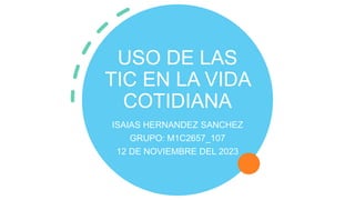 USO DE LAS
TIC EN LA VIDA
COTIDIANA
ISAIAS HERNANDEZ SANCHEZ
GRUPO: M1C2657_107
12 DE NOVIEMBRE DEL 2023
 