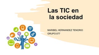 Las TIC en
la sociedad
MARIBEL HERNANDEZ TENORIO
GRUPO:077
 