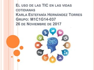 EL USO DE LAS TIC EN LAS VIDAS
COTIDIANAS
KARLA ESTEFANÍA HERNÁNDEZ TORRES
GRUPO: M1C1G14-037
26 DE NOVIEMBRE DE 2017
 