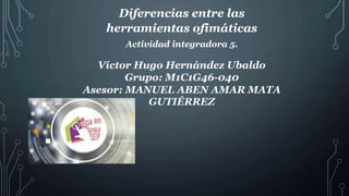 Diferencias entre las
herramientas ofimáticas
Actividad integradora 5.
Víctor Hugo Hernández Ubaldo
Grupo: M1C1G46-040
Asesor: MANUEL ABEN AMAR MATA
GUTIÉRREZ
 