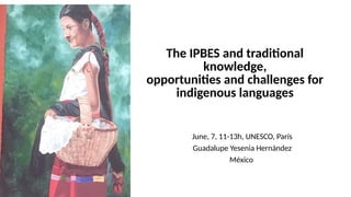 The IPBES and traditional
knowledge,
opportunities and challenges for
indigenous languages
 
June, 7, 11-13h, UNESCO, París
Guadalupe Yesenia Hernández
México 
 