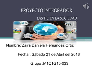 PROYECTO INTEGRADOR
LAS TIC EN LA SOCIEDAD
Nombre: Zaira Daniela Hernández Ortiz
Fecha : Sábado 21 de Abril del 2018
Grupo :M1C1G15-033
 