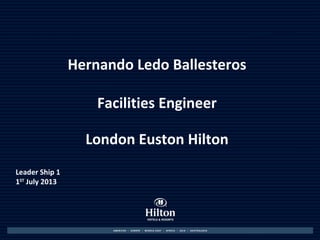 Hernando Ledo Ballesteros
Facilities Engineer
London Euston Hilton
Leader Ship 1
1ST
July 2013
 