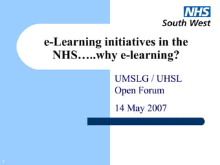 1
e-Learning initiatives in the
NHS…..why e-learning?
UMSLG / UHSL
Open Forum
14 May 2007
 