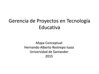 Gerencia de Proyectos en Tecnología
Educativa
Mapa Conceptual
Hernando Alberto Restrepo Isaza
Universidad de Santander
2015
 