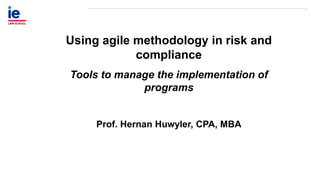Using agile methodology in risk and
compliance
Tools to manage the implementation of
programs
Prof. Hernan Huwyler, CPA, MBA
 