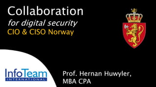 Prof. Hernan Huwyler,
MBA CPA
Collaboration
for digital security
CIO & CISO Norway
 