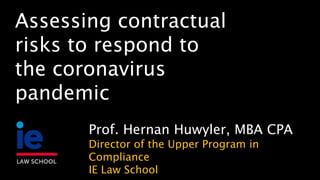 Prof. Hernan Huwyler, MBA CPA
Director of the Upper Program in
Compliance
IE Law School
Assessing contractual
risks to respond to
the coronavirus
pandemic
 