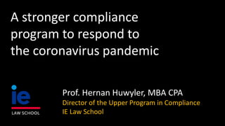 Prof. Hernan Huwyler, MBA CPA
Director of the Upper Program in Compliance
IE Law School
A stronger compliance
program to respond to
the coronavirus pandemic
 