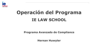 Operación del Programa
IE LAW SCHOOL
Programa Avanzado de Compliance
Hernan Huwyler
 