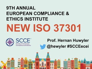 9TH ANNUAL
EUROPEAN COMPLIANCE &
ETHICS INSTITUTE
NEW ISO 37301
Prof. Hernan Huwyler
@hewyler #SCCEecei
 