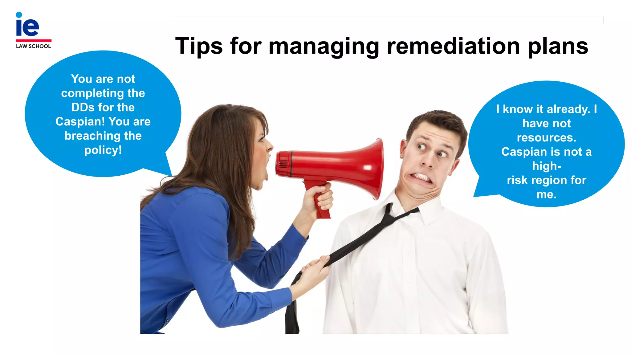 Tips for managing remediation plans
You are not
completing the
DDs for the
Caspian! You are
breaching the
policy!
I know it already. I
have not
resources.
Caspian is not a
high-
risk region for
me.
 