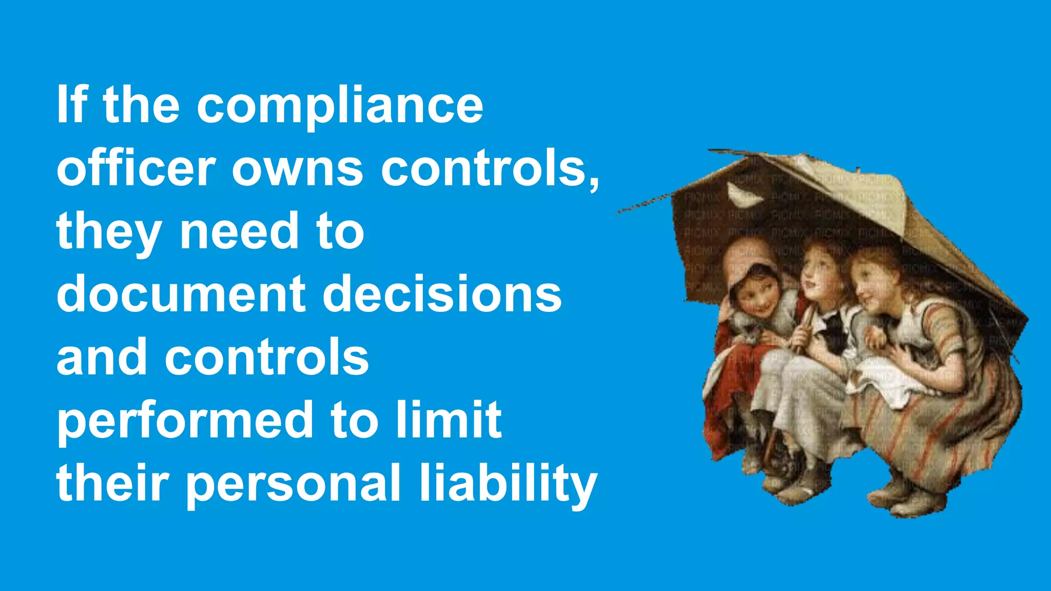 If the compliance
officer owns controls,
they need to
document decisions
and controls
performed to limit
their personal liability
 