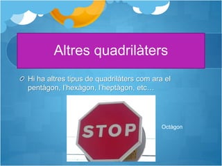 Altres quadrilàters
Hi ha altres tipus de quadrilàters com ara el
pentàgon, l’hexàgon, l’heptàgon, etc…
Octàgon
 