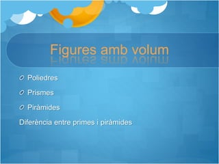 Figures amb volum
Poliedres
Prismes
Piràmides
Diferència entre primes i piràmides
 