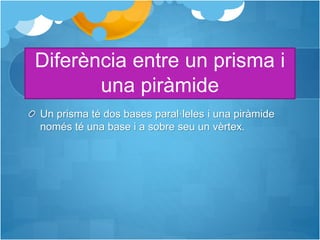 Diferència entre un prisma i
una piràmide
Un prisma té dos bases paral·leles i una piràmide
només té una base i a sobre seu un vèrtex.
 