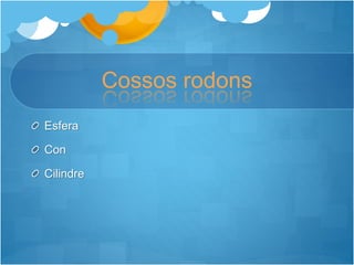 Cossos rodons
Esfera
Con
Cilindre
 