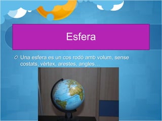 Esfera
Una esfera es un cos rodó amb volum, sense
costats, vèrtex, arestes, angles…
 