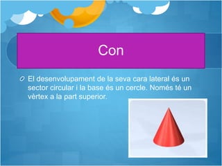 Con
El desenvolupament de la seva cara lateral és un
sector circular i la base és un cercle. Només té un
vèrtex a la part superior.
 