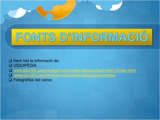  Hem tret la informació de:
 VIQUIPÈDIA
 www.edu365.cat/primària/muds/matemàtiques/geometric1/index.html
 www.edu365.cat/primaria/muds/matematiques/geometria/
 Fotografíes del carrer.
 